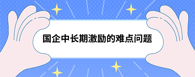 國(guó)企中長(cháng)期激勵的難點問題