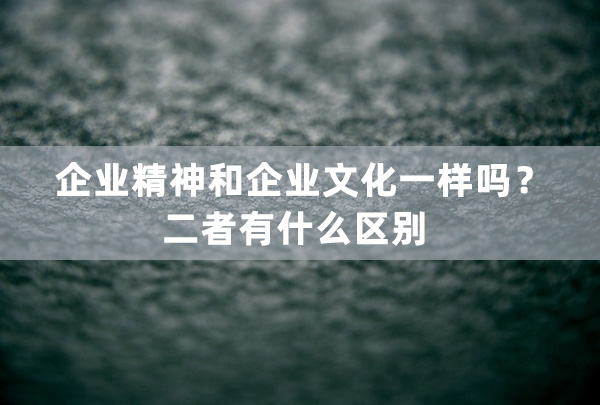 企業精(jīng)神和企業文(wén)化一樣嗎？二者有什麽區(qū)别