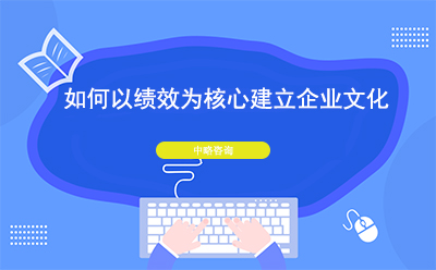 如何以績效為(wèi)核心建立企業文(wén)化