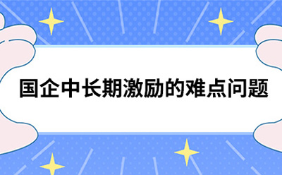 國(guó)企中長(cháng)期激勵的難點問題